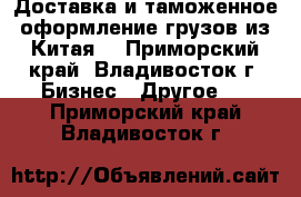 Доставка и таможенное оформление грузов из Китая. - Приморский край, Владивосток г. Бизнес » Другое   . Приморский край,Владивосток г.